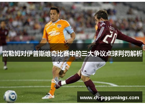 富勒姆对伊普斯维奇比赛中的三大争议点球判罚解析 富勒姆对伊普斯维奇比赛中的三大争议点球判罚解析