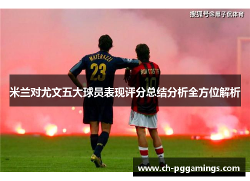 米兰对尤文五大球员表现评分总结分析全方位解析
