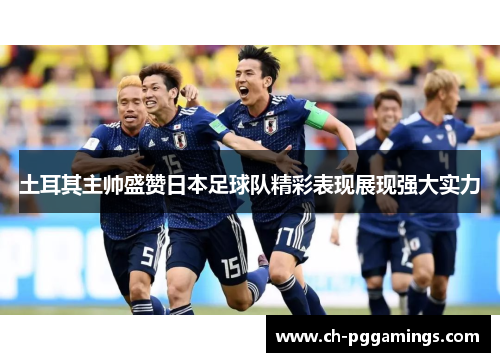 土耳其主帅盛赞日本足球队精彩表现展现强大实力