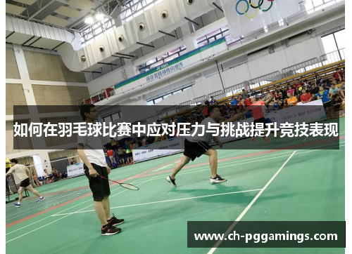 如何在羽毛球比赛中应对压力与挑战提升竞技表现