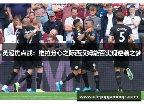 英超焦点战：维拉分心之际西汉姆能否实现逆袭之梦