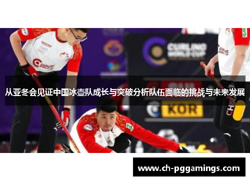 从亚冬会见证中国冰壶队成长与突破分析队伍面临的挑战与未来发展