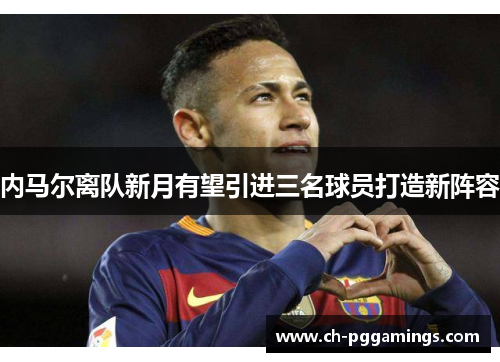内马尔离队新月有望引进三名球员打造新阵容