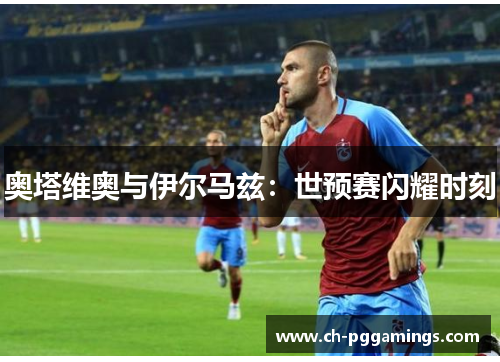 奥塔维奥与伊尔马兹：世预赛闪耀时刻