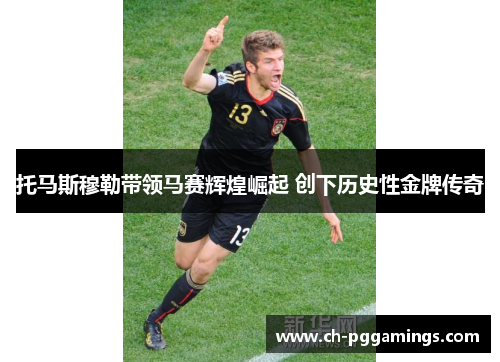 托马斯穆勒带领马赛辉煌崛起 创下历史性金牌传奇 托马斯穆勒带领马赛辉煌崛起 创下历史性金牌传奇