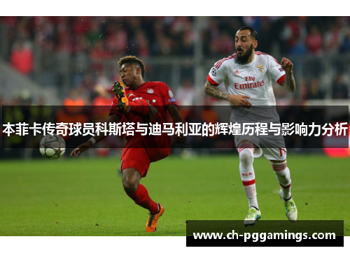 本菲卡传奇球员科斯塔与迪马利亚的辉煌历程与影响力分析 本菲卡传奇球员科斯塔与迪马利亚的辉煌历程与影响力分析