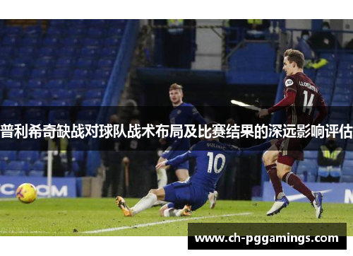 普利希奇缺战对球队战术布局及比赛结果的深远影响评估