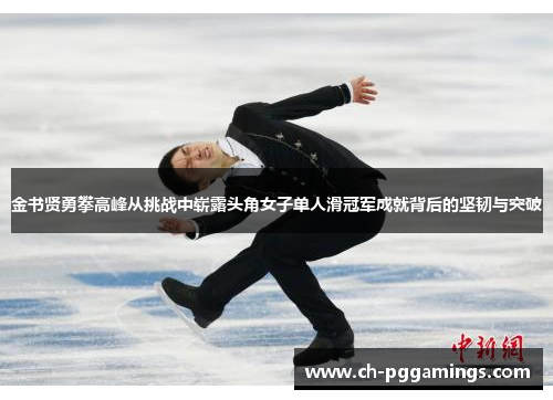 金书贤勇攀高峰从挑战中崭露头角女子单人滑冠军成就背后的坚韧与突破