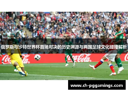 俄罗斯与沙特世界杯首场对决的历史渊源与两国足球文化碰撞解析