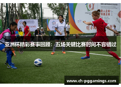 亚洲杯精彩赛事回顾：五场关键比赛时间不容错过