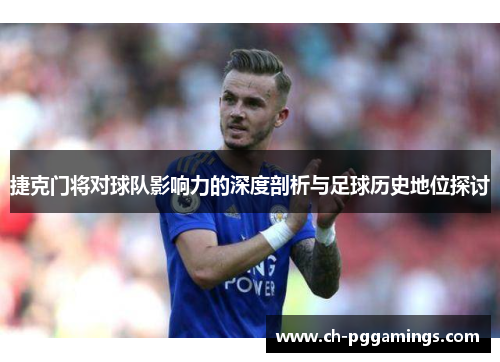 捷克门将对球队影响力的深度剖析与足球历史地位探讨