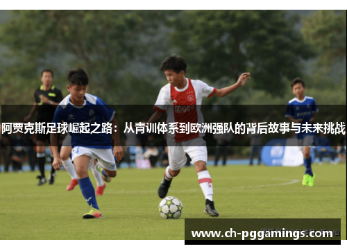 阿贾克斯足球崛起之路：从青训体系到欧洲强队的背后故事与未来挑战