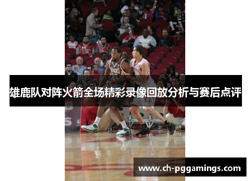 雄鹿队对阵火箭全场精彩录像回放分析与赛后点评
