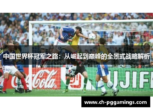 中国世界杯冠军之路:从崛起到巅峰的全景式战略解析 中国世界杯冠军之路:从崛起到巅峰的全景式战略解析