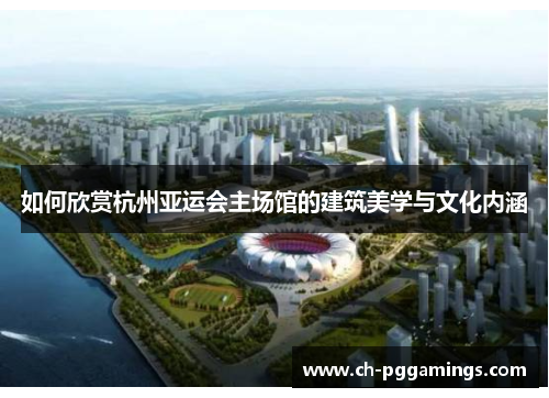 如何欣赏杭州亚运会主场馆的建筑美学与文化内涵