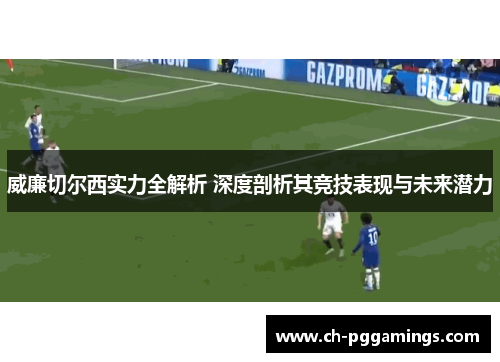 威廉切尔西实力全解析 深度剖析其竞技表现与未来潜力