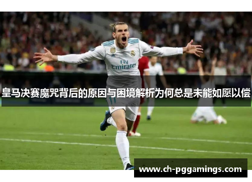 皇马决赛魔咒背后的原因与困境解析为何总是未能如愿以偿 皇马决赛魔咒背后的原因与困境解析为何总是未能如愿以偿