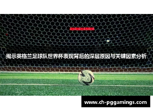 揭示英格兰足球队世界杯表现背后的深层原因与关键因素分析 揭示英格兰足球队世界杯表现背后的深层原因与关键因素分析