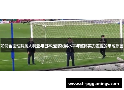 如何全面理解澳大利亚与日本足球发展水平与整体实力差距的形成原因 如何全面理解澳大利亚与日本足球发展水平与整体实力差距的形成原因