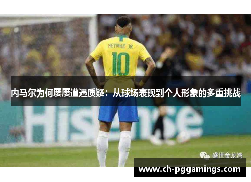 内马尔为何屡屡遭遇质疑:从球场表现到个人形象的多重挑战 内马尔为何屡屡遭遇质疑:从球场表现到个人形象的多重挑战