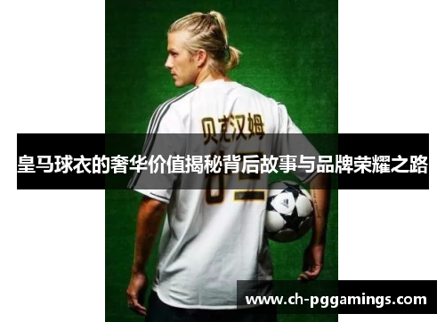 皇马球衣的奢华价值揭秘背后故事与品牌荣耀之路