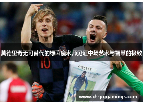 莫德里奇无可替代的绿茵魔术师见证中场艺术与智慧的极致