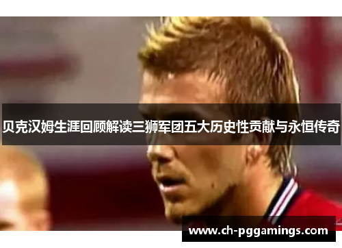 贝克汉姆生涯回顾解读三狮军团五大历史性贡献与永恒传奇