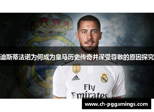 迪斯蒂法诺为何成为皇马历史传奇并深受尊敬的原因探究