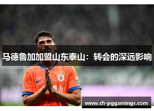 马德鲁加加盟山东泰山：转会的深远影响