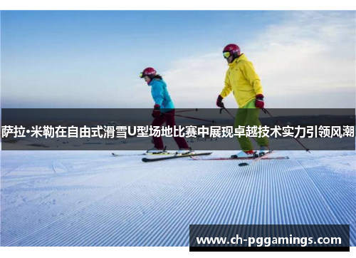 萨拉·米勒在自由式滑雪U型场地比赛中展现卓越技术实力引领风潮 萨拉·米勒在自由式滑雪U型场地比赛中展现卓越技术实力引领风潮