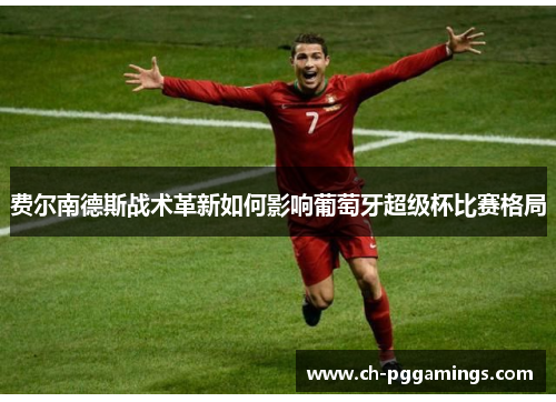 费尔南德斯战术革新如何影响葡萄牙超级杯比赛格局 费尔南德斯战术革新如何影响葡萄牙超级杯比赛格局