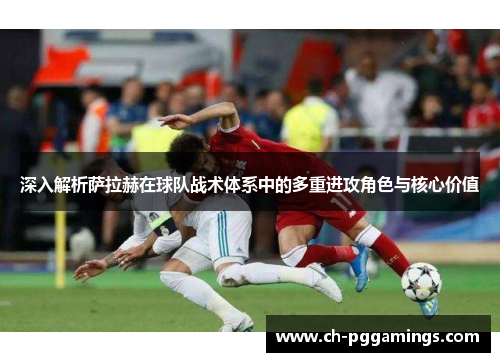 深入解析萨拉赫在球队战术体系中的多重进攻角色与核心价值 深入解析萨拉赫在球队战术体系中的多重进攻角色与核心价值