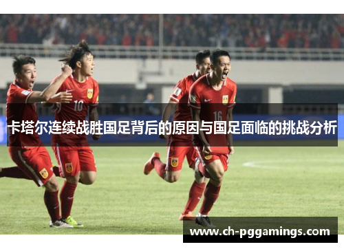 卡塔尔连续战胜国足背后的原因与国足面临的挑战分析