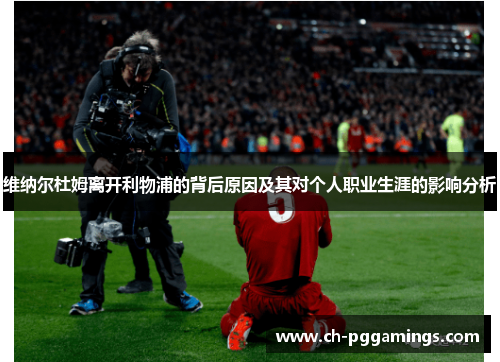 维纳尔杜姆离开利物浦的背后原因及其对个人职业生涯的影响分析