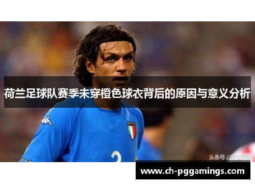 荷兰足球队赛季未穿橙色球衣背后的原因与意义分析