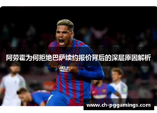 阿劳霍为何拒绝巴萨续约报价背后的深层原因解析