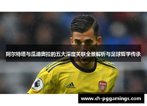 阿尔特塔与瓜迪奥拉的五大深度关联全景解析与足球哲学传承 阿尔特塔与瓜迪奥拉的五大深度关联全景解析与足球哲学传承