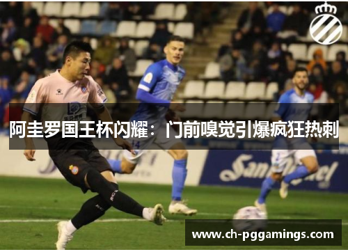 阿圭罗国王杯闪耀：门前嗅觉引爆疯狂热刺
