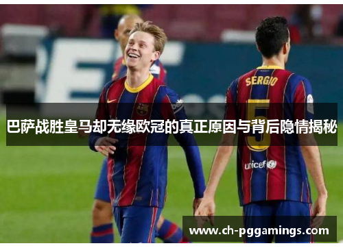 巴萨战胜皇马却无缘欧冠的真正原因与背后隐情揭秘