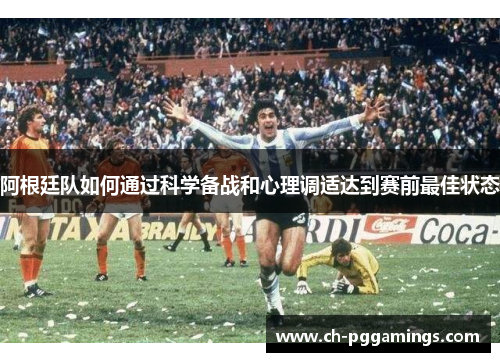 阿根廷队如何通过科学备战和心理调适达到赛前最佳状态